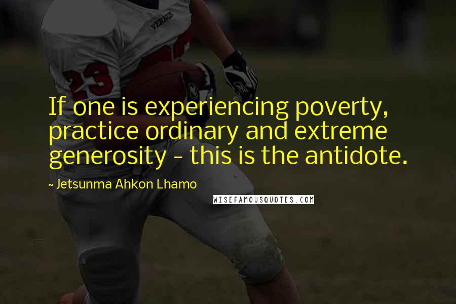 Jetsunma Ahkon Lhamo Quotes: If one is experiencing poverty, practice ordinary and extreme generosity - this is the antidote.