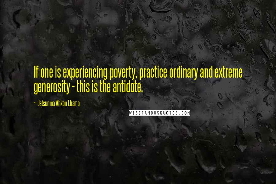 Jetsunma Ahkon Lhamo Quotes: If one is experiencing poverty, practice ordinary and extreme generosity - this is the antidote.
