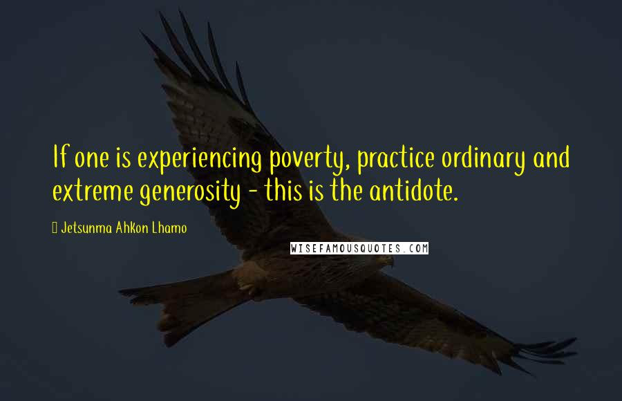 Jetsunma Ahkon Lhamo Quotes: If one is experiencing poverty, practice ordinary and extreme generosity - this is the antidote.