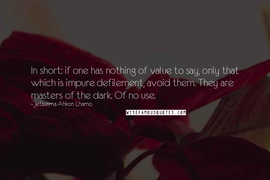 Jetsunma Ahkon Lhamo Quotes: In short: if one has nothing of value to say, only that which is impure defilement, avoid them. They are masters of the dark. Of no use.