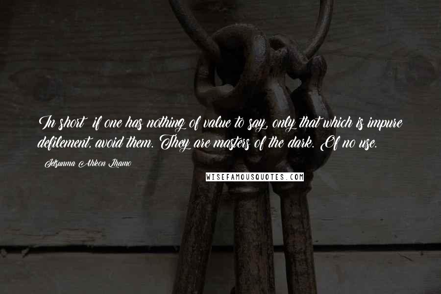 Jetsunma Ahkon Lhamo Quotes: In short: if one has nothing of value to say, only that which is impure defilement, avoid them. They are masters of the dark. Of no use.