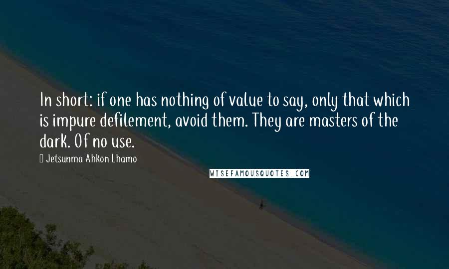 Jetsunma Ahkon Lhamo Quotes: In short: if one has nothing of value to say, only that which is impure defilement, avoid them. They are masters of the dark. Of no use.