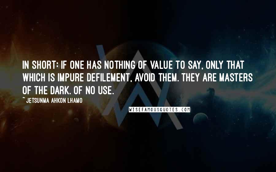 Jetsunma Ahkon Lhamo Quotes: In short: if one has nothing of value to say, only that which is impure defilement, avoid them. They are masters of the dark. Of no use.