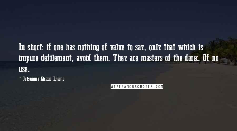 Jetsunma Ahkon Lhamo Quotes: In short: if one has nothing of value to say, only that which is impure defilement, avoid them. They are masters of the dark. Of no use.