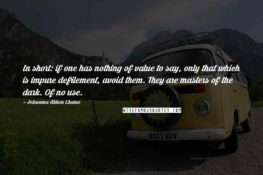 Jetsunma Ahkon Lhamo Quotes: In short: if one has nothing of value to say, only that which is impure defilement, avoid them. They are masters of the dark. Of no use.