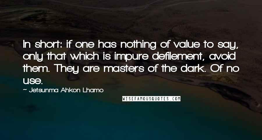 Jetsunma Ahkon Lhamo Quotes: In short: if one has nothing of value to say, only that which is impure defilement, avoid them. They are masters of the dark. Of no use.