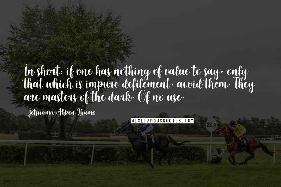 Jetsunma Ahkon Lhamo Quotes: In short: if one has nothing of value to say, only that which is impure defilement, avoid them. They are masters of the dark. Of no use.