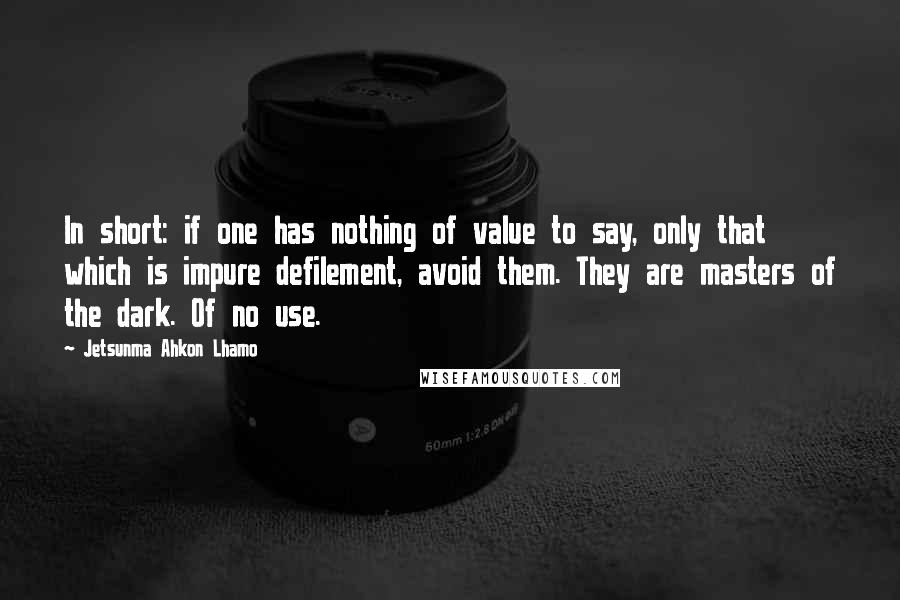 Jetsunma Ahkon Lhamo Quotes: In short: if one has nothing of value to say, only that which is impure defilement, avoid them. They are masters of the dark. Of no use.