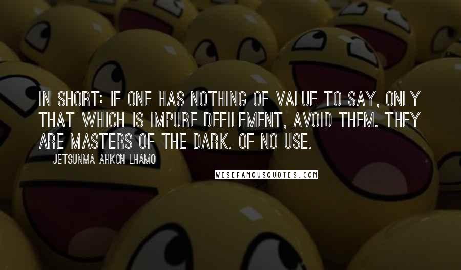 Jetsunma Ahkon Lhamo Quotes: In short: if one has nothing of value to say, only that which is impure defilement, avoid them. They are masters of the dark. Of no use.