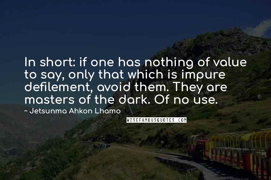 Jetsunma Ahkon Lhamo Quotes: In short: if one has nothing of value to say, only that which is impure defilement, avoid them. They are masters of the dark. Of no use.