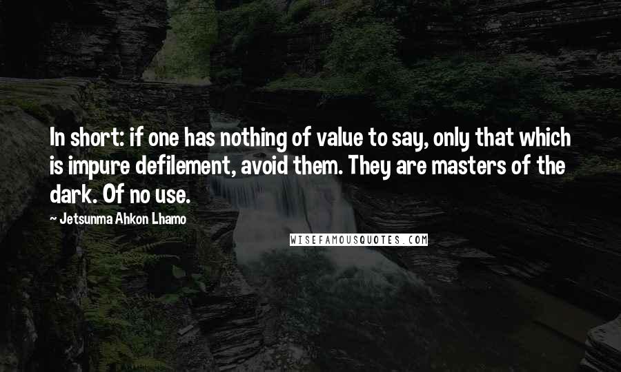Jetsunma Ahkon Lhamo Quotes: In short: if one has nothing of value to say, only that which is impure defilement, avoid them. They are masters of the dark. Of no use.