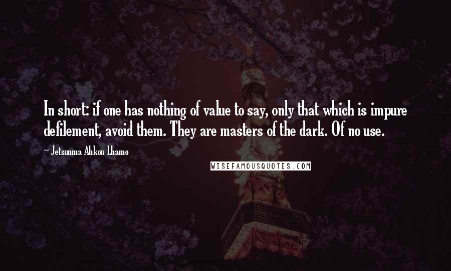 Jetsunma Ahkon Lhamo Quotes: In short: if one has nothing of value to say, only that which is impure defilement, avoid them. They are masters of the dark. Of no use.