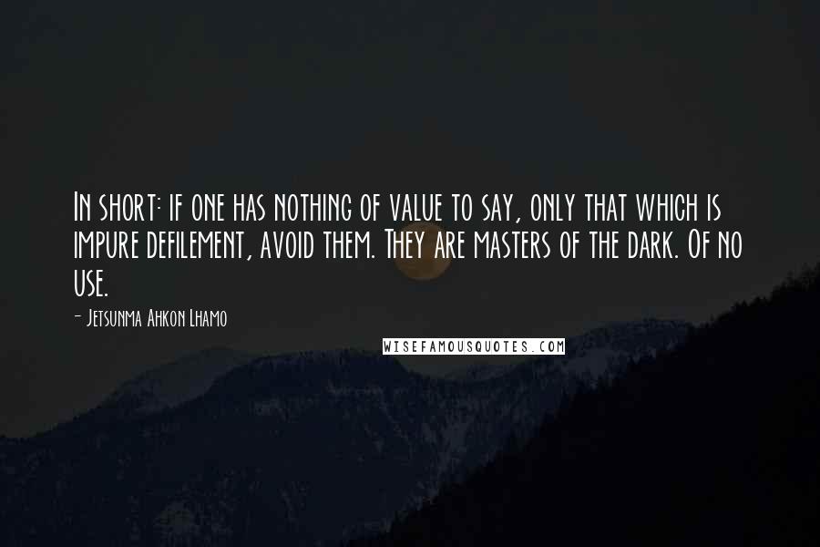 Jetsunma Ahkon Lhamo Quotes: In short: if one has nothing of value to say, only that which is impure defilement, avoid them. They are masters of the dark. Of no use.