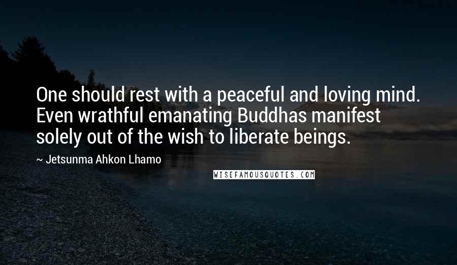 Jetsunma Ahkon Lhamo Quotes: One should rest with a peaceful and loving mind. Even wrathful emanating Buddhas manifest solely out of the wish to liberate beings.
