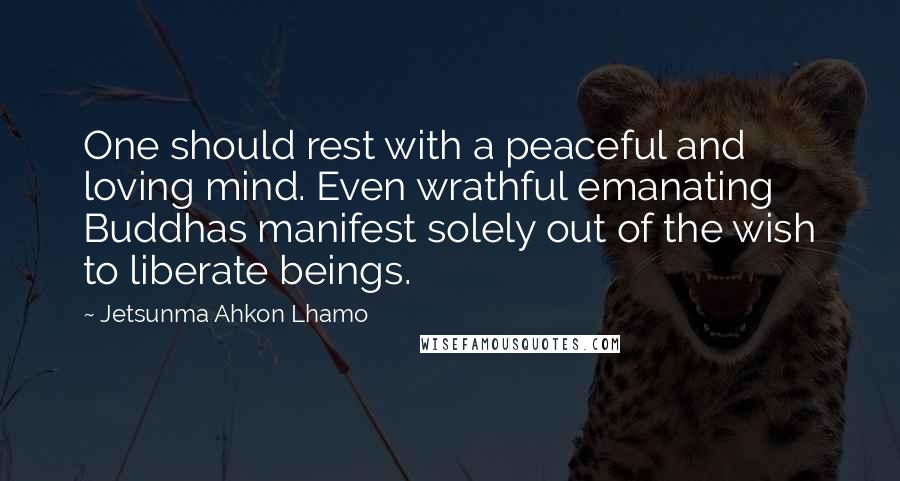Jetsunma Ahkon Lhamo Quotes: One should rest with a peaceful and loving mind. Even wrathful emanating Buddhas manifest solely out of the wish to liberate beings.