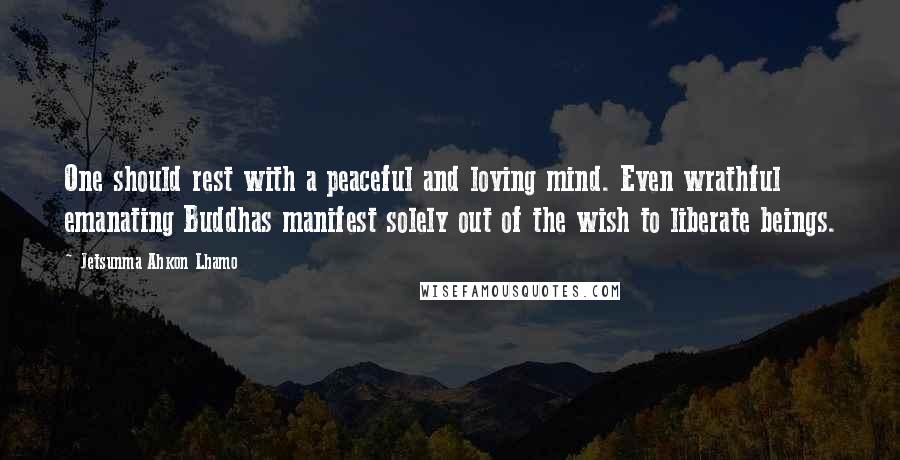 Jetsunma Ahkon Lhamo Quotes: One should rest with a peaceful and loving mind. Even wrathful emanating Buddhas manifest solely out of the wish to liberate beings.