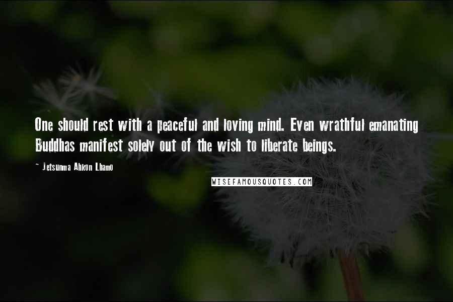 Jetsunma Ahkon Lhamo Quotes: One should rest with a peaceful and loving mind. Even wrathful emanating Buddhas manifest solely out of the wish to liberate beings.