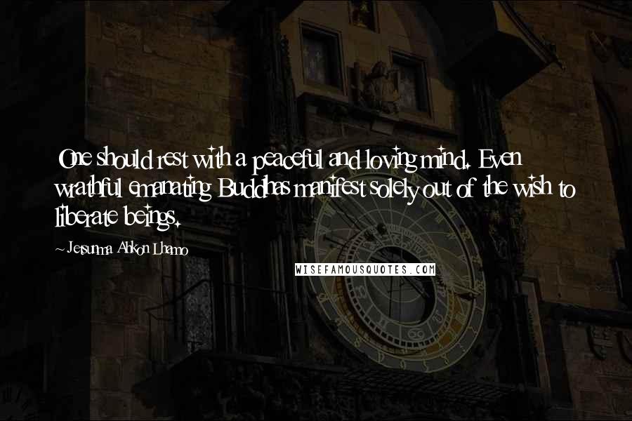 Jetsunma Ahkon Lhamo Quotes: One should rest with a peaceful and loving mind. Even wrathful emanating Buddhas manifest solely out of the wish to liberate beings.