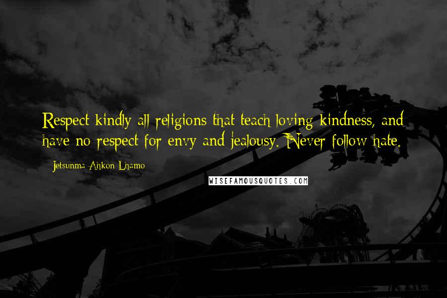 Jetsunma Ahkon Lhamo Quotes: Respect kindly all religions that teach loving kindness, and have no respect for envy and jealousy. Never follow hate.