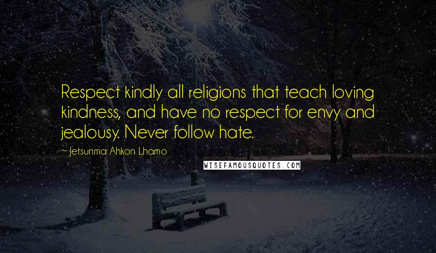 Jetsunma Ahkon Lhamo Quotes: Respect kindly all religions that teach loving kindness, and have no respect for envy and jealousy. Never follow hate.