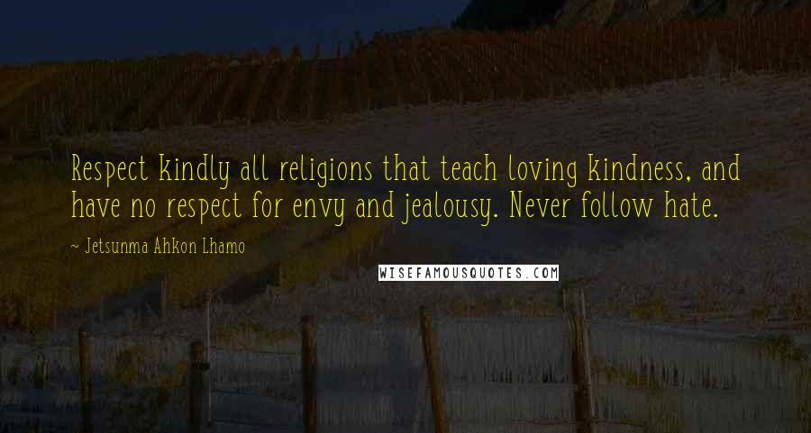 Jetsunma Ahkon Lhamo Quotes: Respect kindly all religions that teach loving kindness, and have no respect for envy and jealousy. Never follow hate.