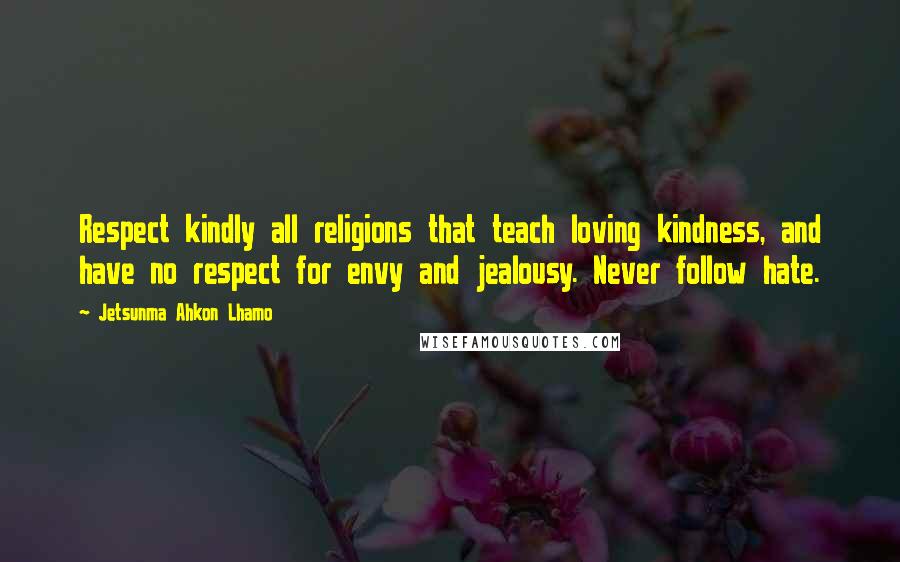 Jetsunma Ahkon Lhamo Quotes: Respect kindly all religions that teach loving kindness, and have no respect for envy and jealousy. Never follow hate.