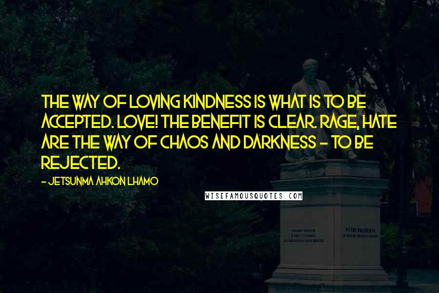 Jetsunma Ahkon Lhamo Quotes: The way of loving kindness is what is to be accepted. Love! The benefit is clear. Rage, hate are the way of chaos and darkness - to be rejected.