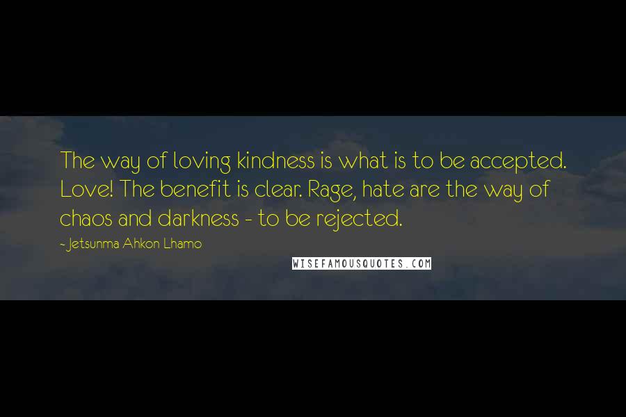 Jetsunma Ahkon Lhamo Quotes: The way of loving kindness is what is to be accepted. Love! The benefit is clear. Rage, hate are the way of chaos and darkness - to be rejected.