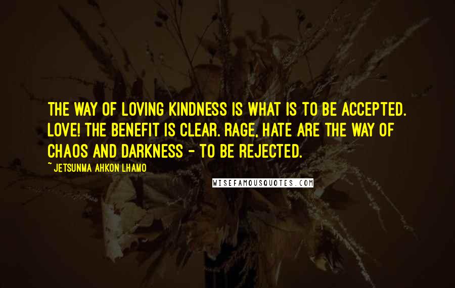 Jetsunma Ahkon Lhamo Quotes: The way of loving kindness is what is to be accepted. Love! The benefit is clear. Rage, hate are the way of chaos and darkness - to be rejected.