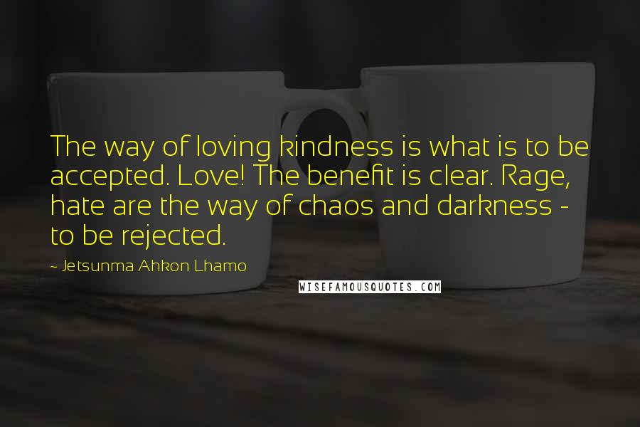 Jetsunma Ahkon Lhamo Quotes: The way of loving kindness is what is to be accepted. Love! The benefit is clear. Rage, hate are the way of chaos and darkness - to be rejected.