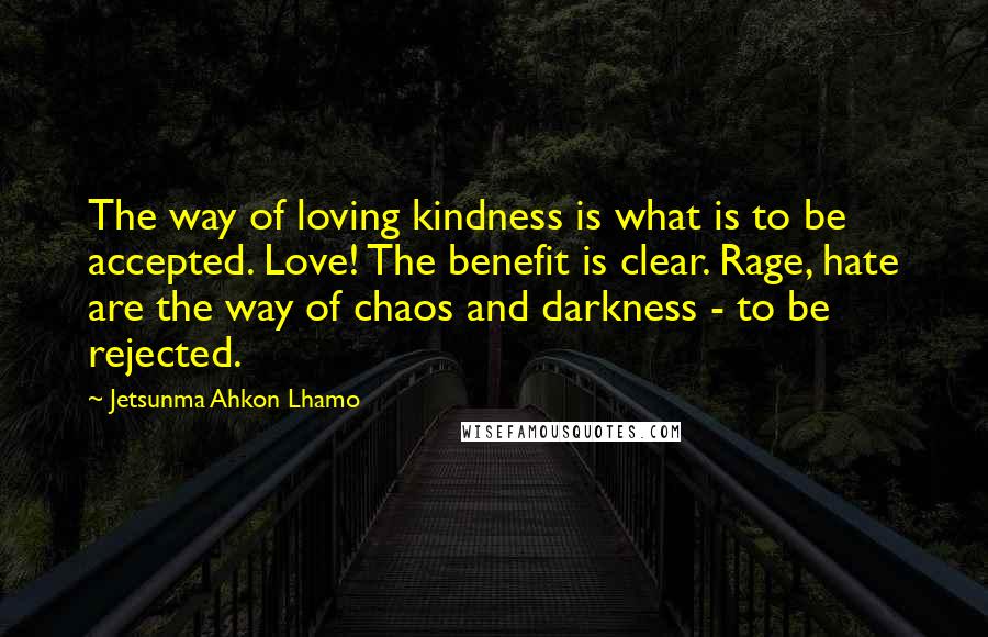 Jetsunma Ahkon Lhamo Quotes: The way of loving kindness is what is to be accepted. Love! The benefit is clear. Rage, hate are the way of chaos and darkness - to be rejected.