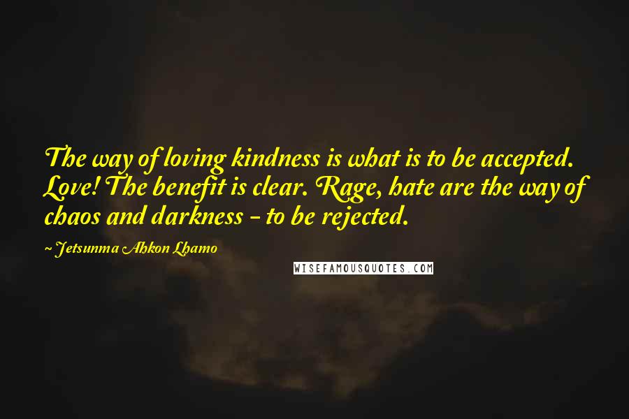 Jetsunma Ahkon Lhamo Quotes: The way of loving kindness is what is to be accepted. Love! The benefit is clear. Rage, hate are the way of chaos and darkness - to be rejected.