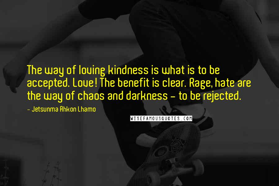 Jetsunma Ahkon Lhamo Quotes: The way of loving kindness is what is to be accepted. Love! The benefit is clear. Rage, hate are the way of chaos and darkness - to be rejected.