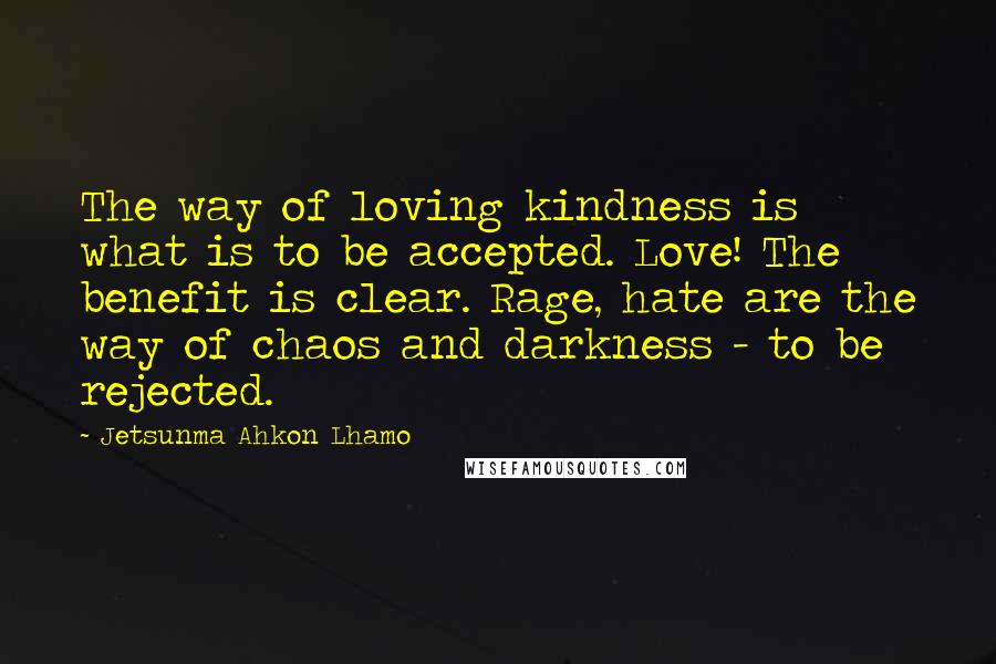 Jetsunma Ahkon Lhamo Quotes: The way of loving kindness is what is to be accepted. Love! The benefit is clear. Rage, hate are the way of chaos and darkness - to be rejected.