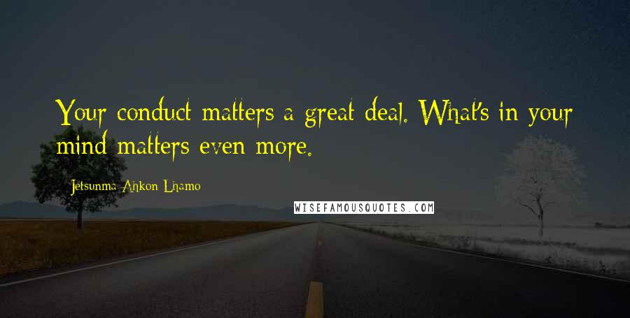 Jetsunma Ahkon Lhamo Quotes: Your conduct matters a great deal. What's in your mind matters even more.