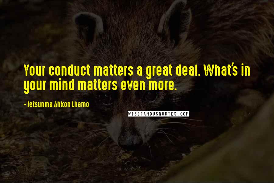 Jetsunma Ahkon Lhamo Quotes: Your conduct matters a great deal. What's in your mind matters even more.