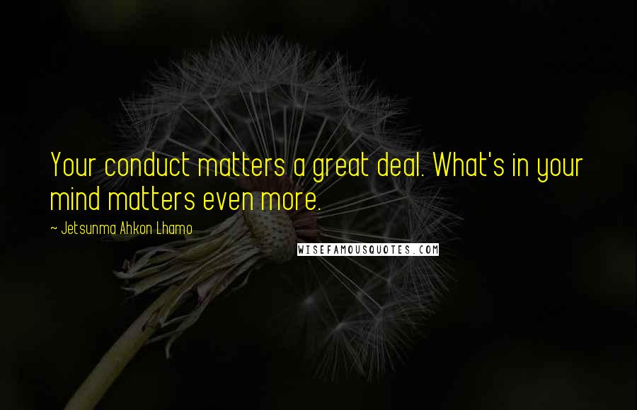 Jetsunma Ahkon Lhamo Quotes: Your conduct matters a great deal. What's in your mind matters even more.