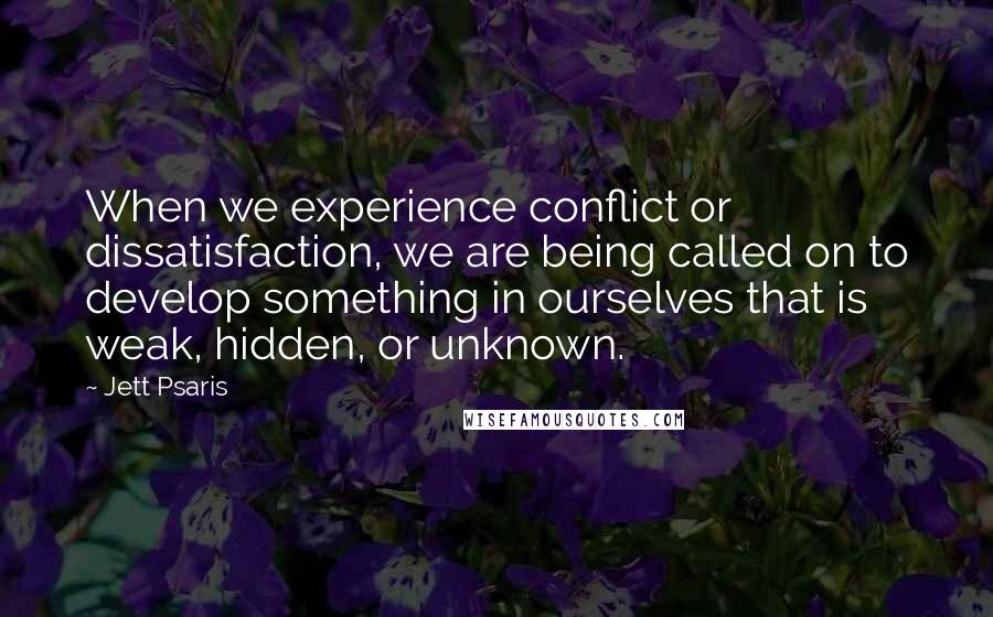 Jett Psaris Quotes: When we experience conflict or dissatisfaction, we are being called on to develop something in ourselves that is weak, hidden, or unknown.