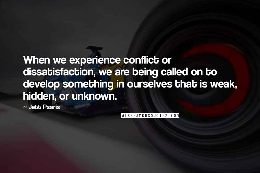 Jett Psaris Quotes: When we experience conflict or dissatisfaction, we are being called on to develop something in ourselves that is weak, hidden, or unknown.