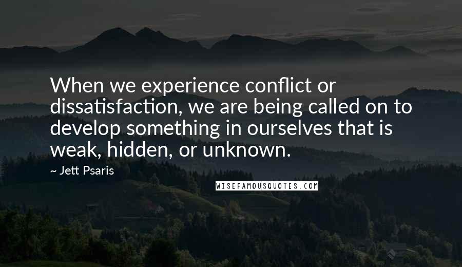 Jett Psaris Quotes: When we experience conflict or dissatisfaction, we are being called on to develop something in ourselves that is weak, hidden, or unknown.