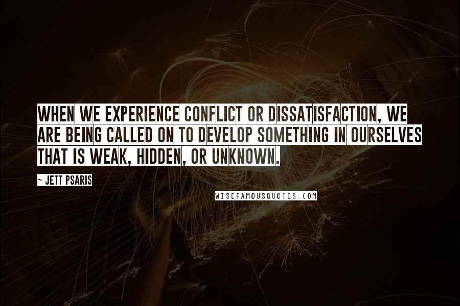 Jett Psaris Quotes: When we experience conflict or dissatisfaction, we are being called on to develop something in ourselves that is weak, hidden, or unknown.