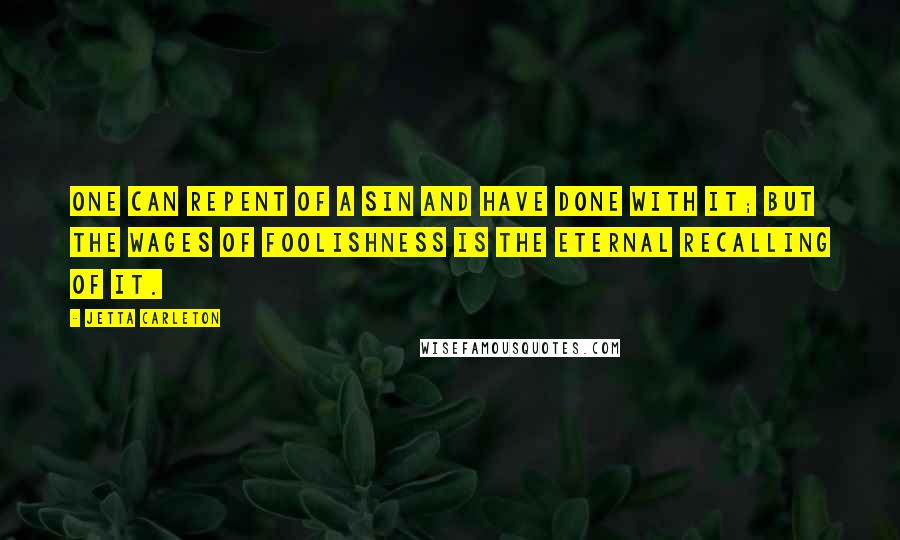 Jetta Carleton Quotes: One can repent of a sin and have done with it; but the wages of foolishness is the eternal recalling of it.