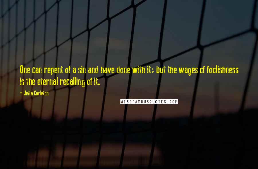 Jetta Carleton Quotes: One can repent of a sin and have done with it; but the wages of foolishness is the eternal recalling of it.