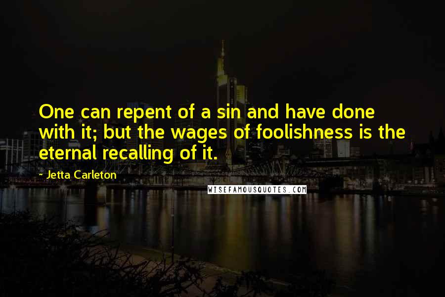 Jetta Carleton Quotes: One can repent of a sin and have done with it; but the wages of foolishness is the eternal recalling of it.