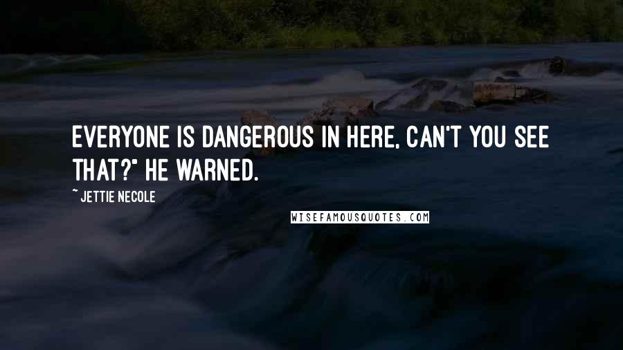 Jettie Necole Quotes: Everyone is dangerous in here, can't you see that?" he warned.