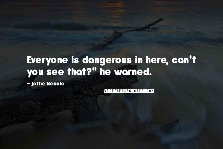Jettie Necole Quotes: Everyone is dangerous in here, can't you see that?" he warned.
