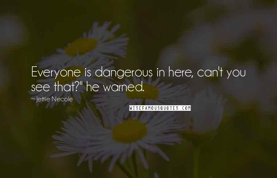 Jettie Necole Quotes: Everyone is dangerous in here, can't you see that?" he warned.