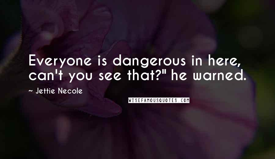 Jettie Necole Quotes: Everyone is dangerous in here, can't you see that?" he warned.