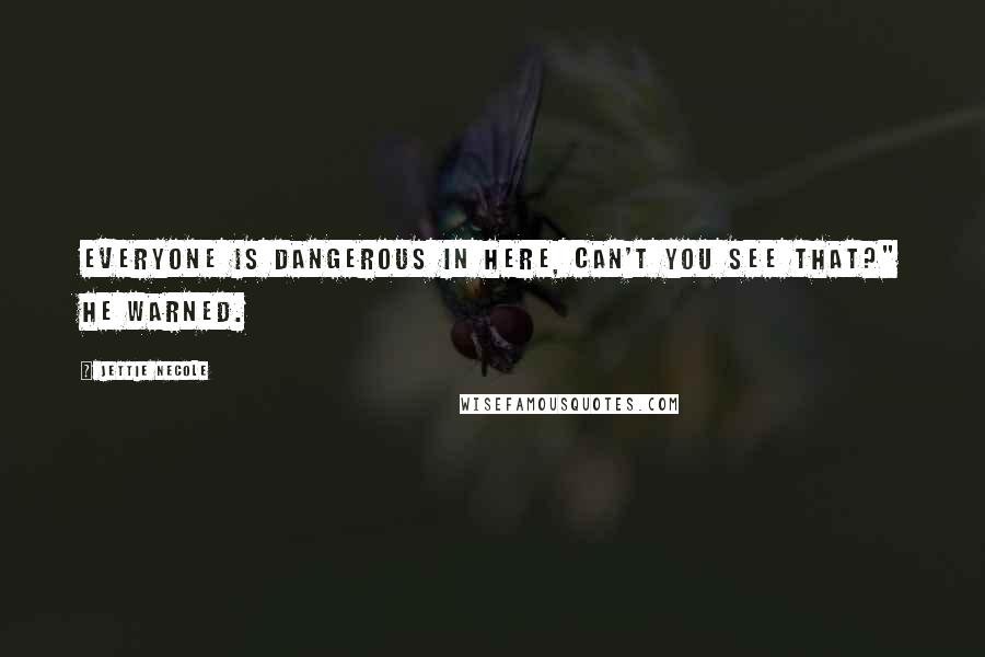 Jettie Necole Quotes: Everyone is dangerous in here, can't you see that?" he warned.