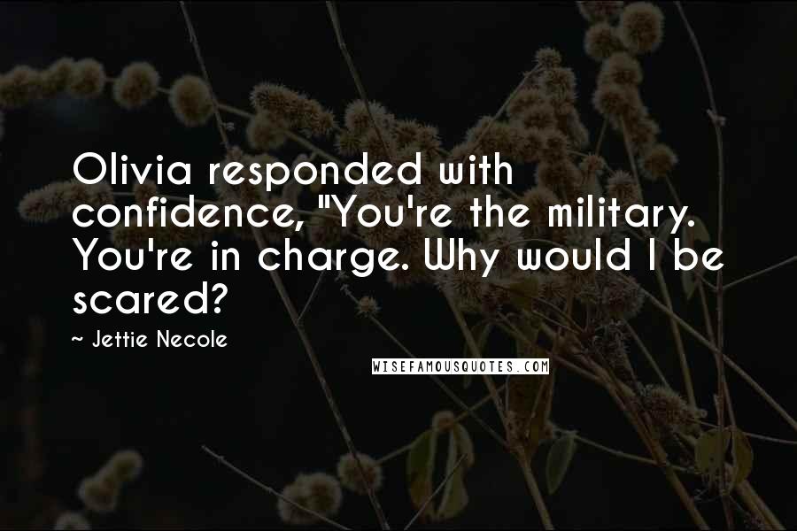 Jettie Necole Quotes: Olivia responded with confidence, "You're the military. You're in charge. Why would I be scared?